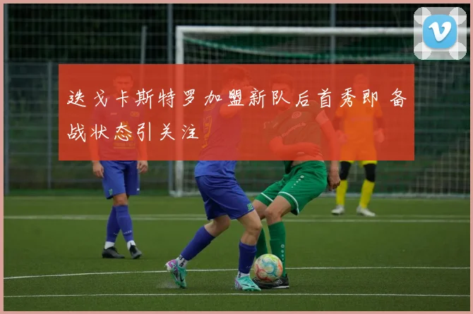 迭戈卡斯特罗加盟新队后首秀即 备战状态引关注
