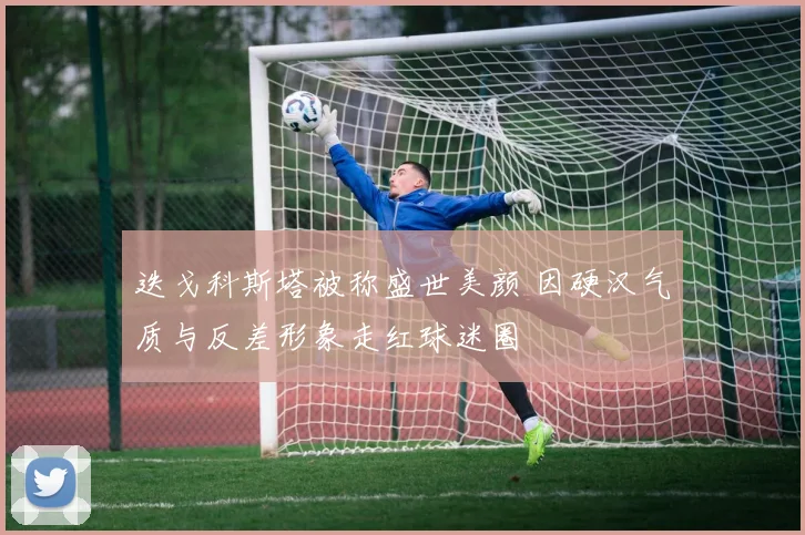 迭戈科斯塔被称盛世美颜 因硬汉气质与反差形象走红球迷圈