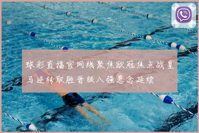 球彩直播官网线聚焦欧冠焦点战皇马逆转取胜晋级八强悬念延续