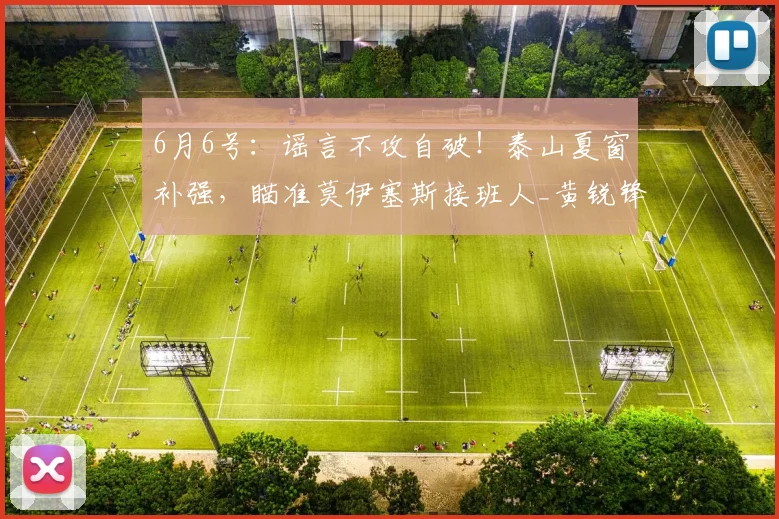 6月6号:谣言不攻自破!泰山夏窗补强,瞄准莫伊塞斯接班人_黄锐锋_球迷_中超