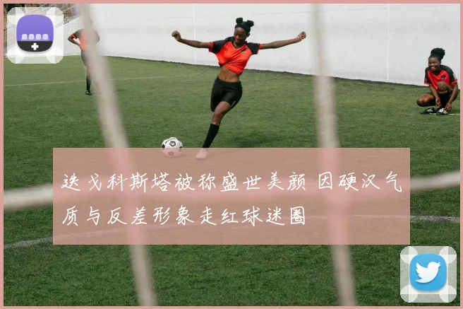 迭戈科斯塔被称盛世美颜 因硬汉气质与反差形象走红球迷圈