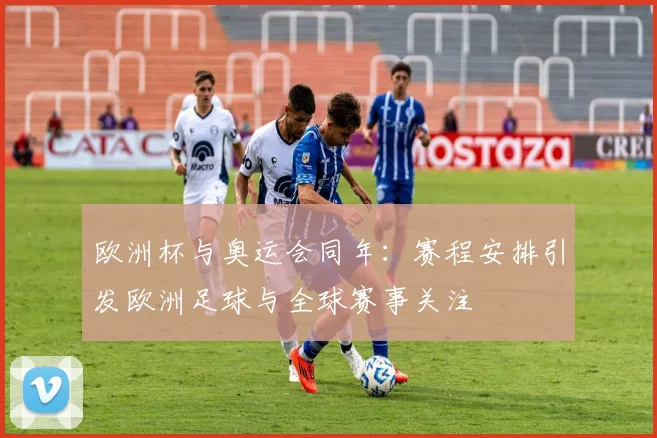 欧洲杯与奥运会同年:赛程安排引发欧洲足球与全球赛事关注