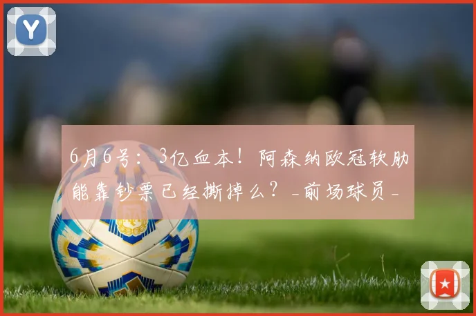 6月6号:3亿血本!阿森纳欧冠软肋能靠钞票已经撕掉么?_前场球员_战术_时间