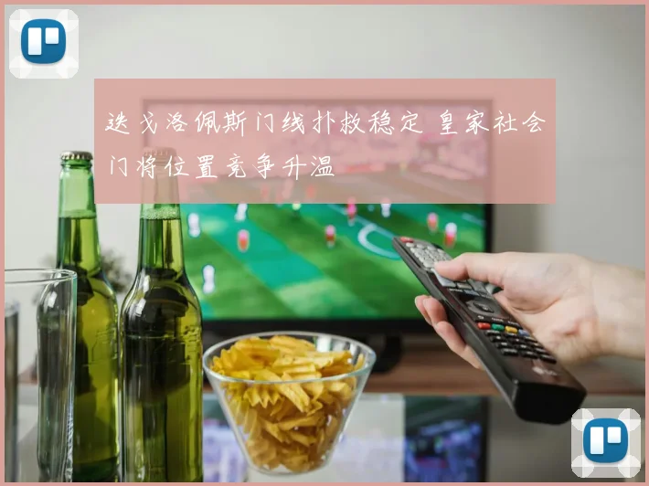 迭戈洛佩斯门线扑救稳定 皇家社会门将位置竞争升温