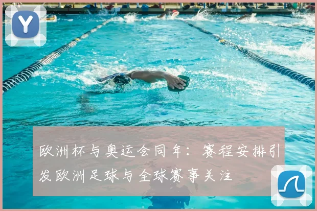 欧洲杯与奥运会同年:赛程安排引发欧洲足球与全球赛事关注