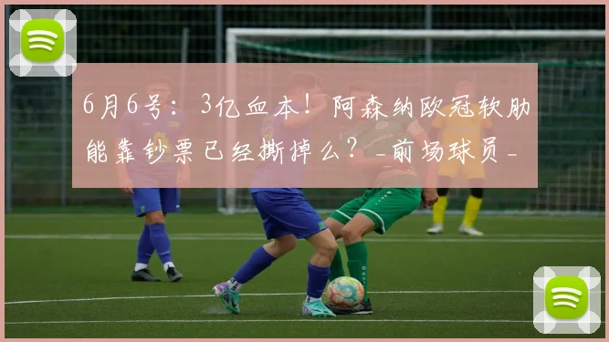 6月6号:3亿血本!阿森纳欧冠软肋能靠钞票已经撕掉么?_前场球员_战术_时间