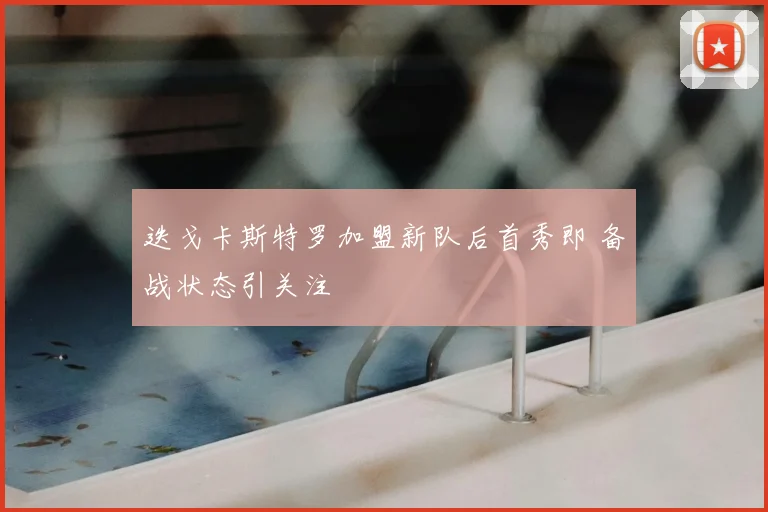 迭戈卡斯特罗加盟新队后首秀即 备战状态引关注