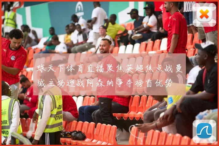 球天下体育直播聚焦英超焦点战曼城主场迎战阿森纳争夺榜首优势
