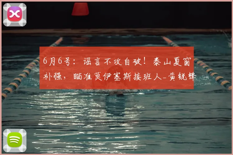 6月6号:谣言不攻自破!泰山夏窗补强,瞄准莫伊塞斯接班人_黄锐锋_球迷_中超