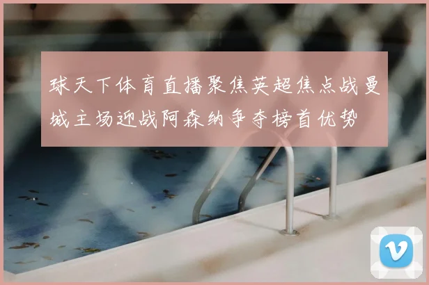 球天下体育直播聚焦英超焦点战曼城主场迎战阿森纳争夺榜首优势