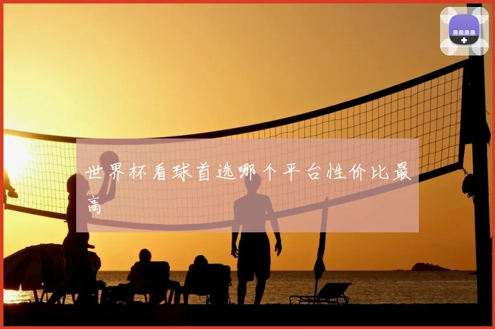 世界杯看球首选哪个平台性价比最高