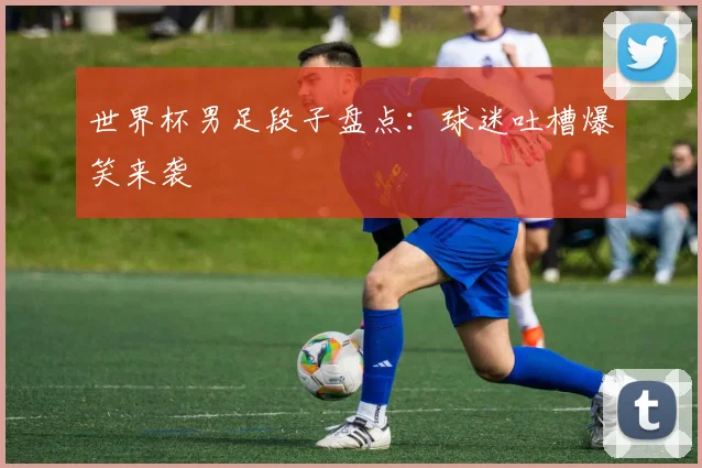世界杯男足段子盘点:球迷吐槽爆笑来袭
