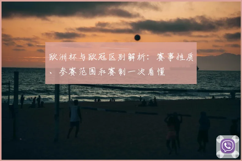欧洲杯与欧冠区别解析:赛事性质、参赛范围和赛制一次看懂