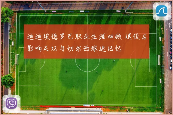 迪迪埃德罗巴职业生涯回顾 退役后影响足坛与切尔西球迷记忆