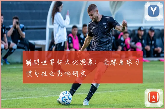 解码世界杯文化现象：全球看球习惯与社会影响研究