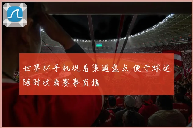 世界杯手机观看渠道盘点 便于球迷随时收看赛事直播