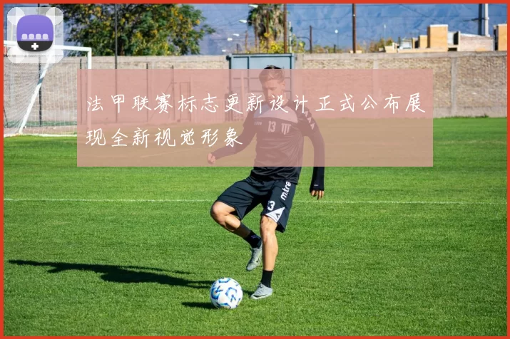 法甲联赛标志更新设计正式公布展现全新视觉形象