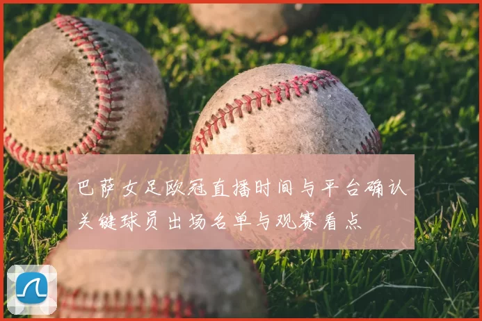 巴萨女足欧冠直播时间与平台确认关键球员出场名单与观赛看点