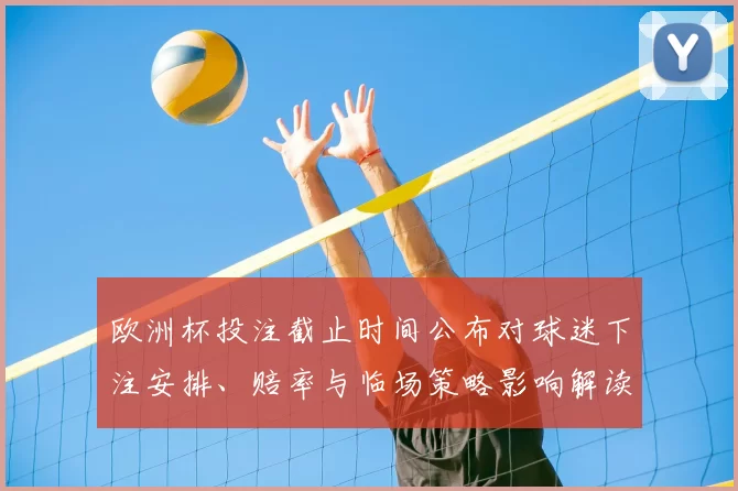 欧洲杯投注截止时间公布对球迷下注安排、赔率与临场策略影响解读