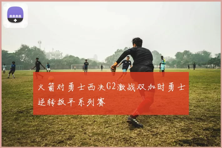 火箭对勇士西决G2激战双加时勇士逆转扳平系列赛