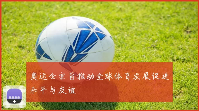 奥运会宗旨推动全球体育发展促进和平与友谊