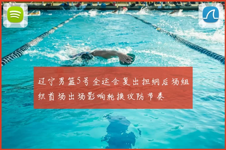 辽宁男篮5号全运会复出担纲后场组织首场出场影响轮换攻防节奏