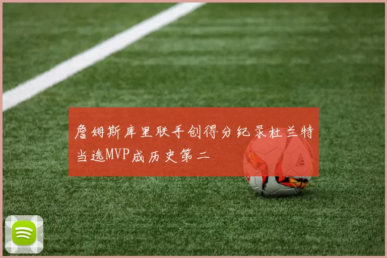 詹姆斯库里联手创得分纪录杜兰特当选MVP成历史第二