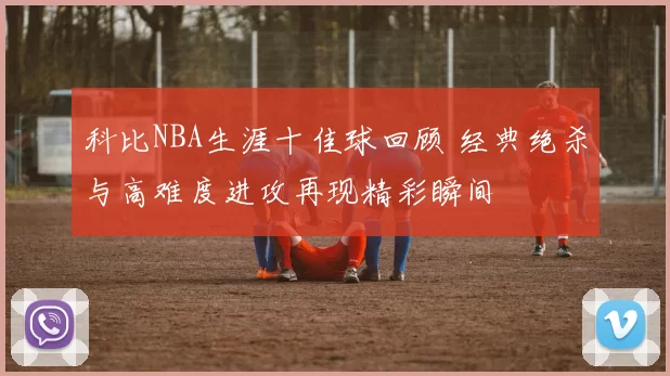 科比NBA生涯十佳球回顾 经典绝杀与高难度进攻再现精彩瞬间
