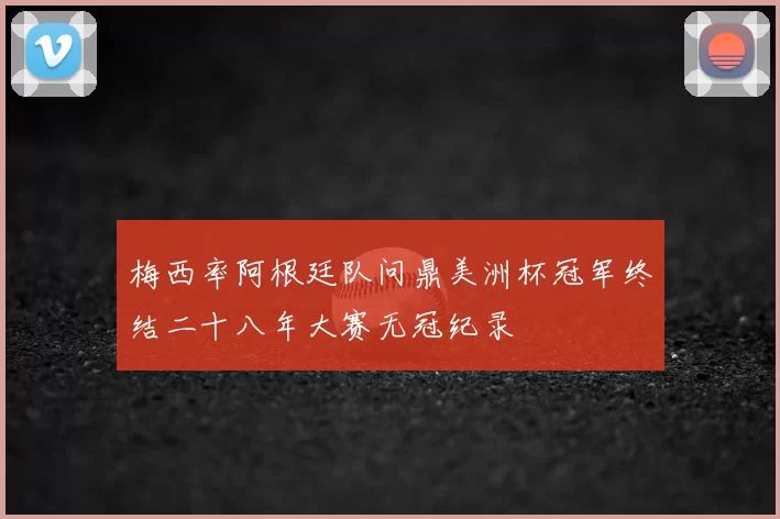 梅西率阿根廷队问鼎美洲杯冠军终结二十八年大赛无冠纪录