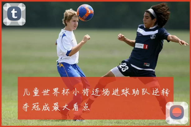 儿童世界杯小将连场进球助队逆转夺冠成最大看点