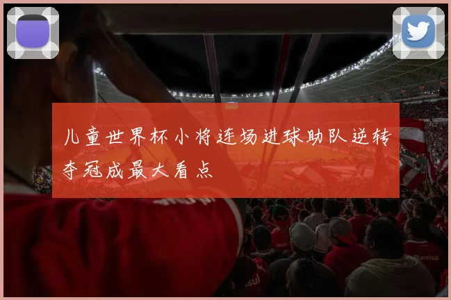 儿童世界杯小将连场进球助队逆转夺冠成最大看点