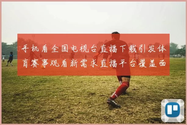 手机看全国电视台直播下载引发体育赛事观看新需求直播平台覆盖面成关注焦点