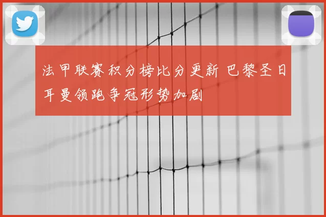 法甲联赛积分榜比分更新 巴黎圣日耳曼领跑争冠形势加剧