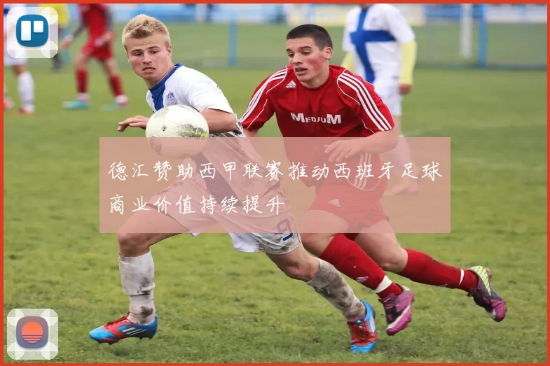 德汇赞助西甲联赛推动西班牙足球商业价值持续提升