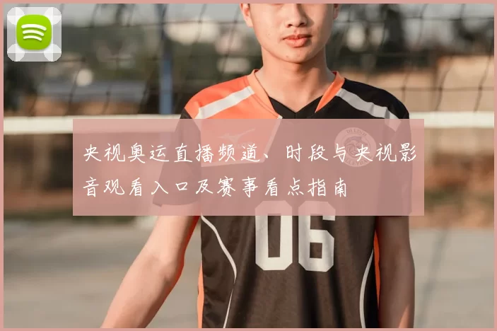 央视奥运直播频道、时段与央视影音观看入口及赛事看点指南