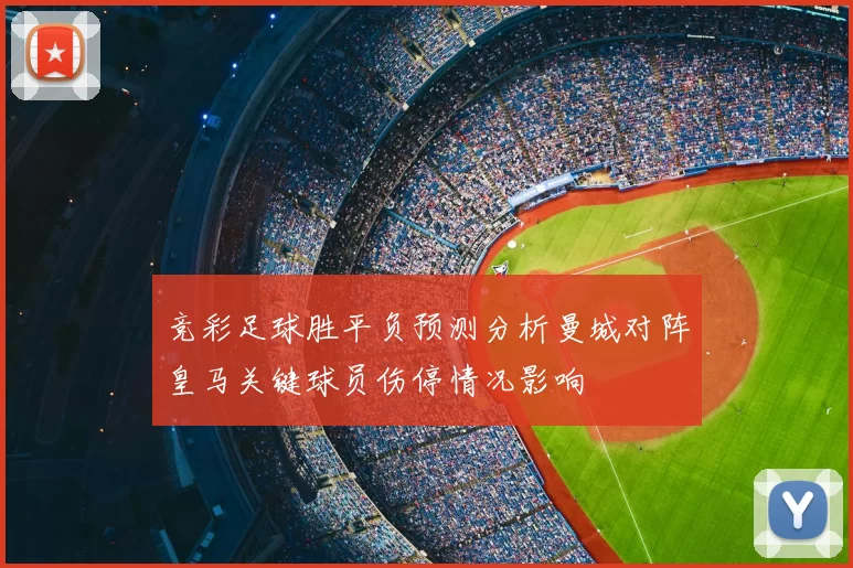 竞彩足球胜平负预测分析曼城对阵皇马关键球员伤停情况影响