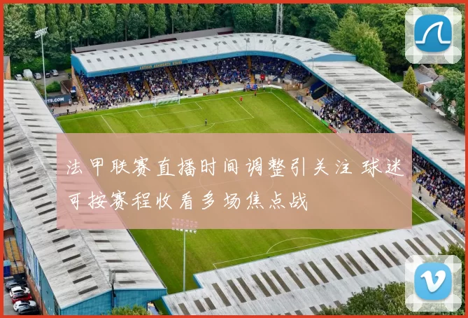 法甲联赛直播时间调整引关注 球迷可按赛程收看多场焦点战