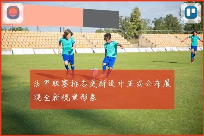 法甲联赛标志更新设计正式公布展现全新视觉形象