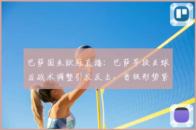 巴萨国米欧冠直播：巴萨早段丢球后战术调整引发反击，晋级形势紧张