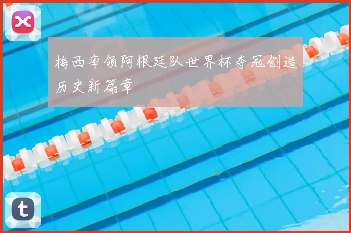 梅西率领阿根廷队世界杯夺冠创造历史新篇章