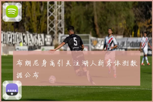 布朗尼身高引关注湖人新秀体测数据公布