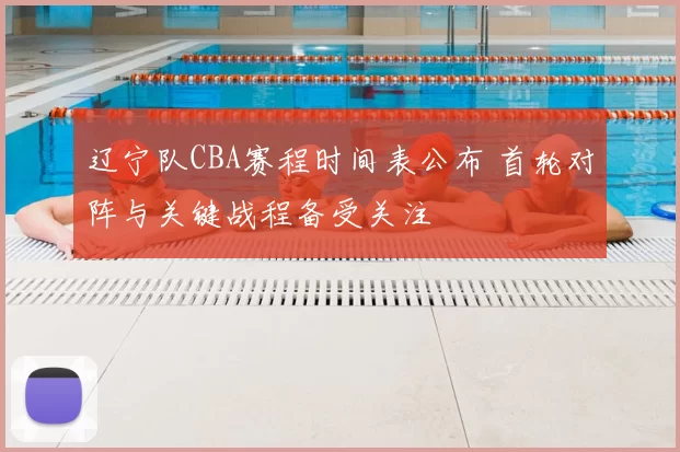 辽宁队CBA赛程时间表公布 首轮对阵与关键战程备受关注