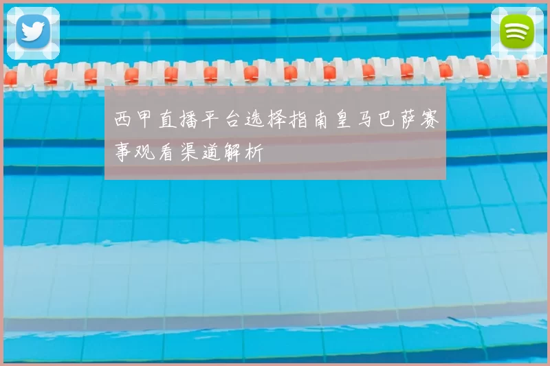 西甲直播平台选择指南皇马巴萨赛事观看渠道解析