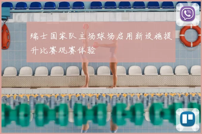 瑞士国家队主场球场启用新设施提升比赛观赛体验