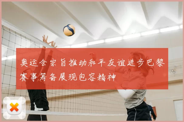 奥运会宗旨推动和平友谊进步巴黎赛事筹备展现包容精神