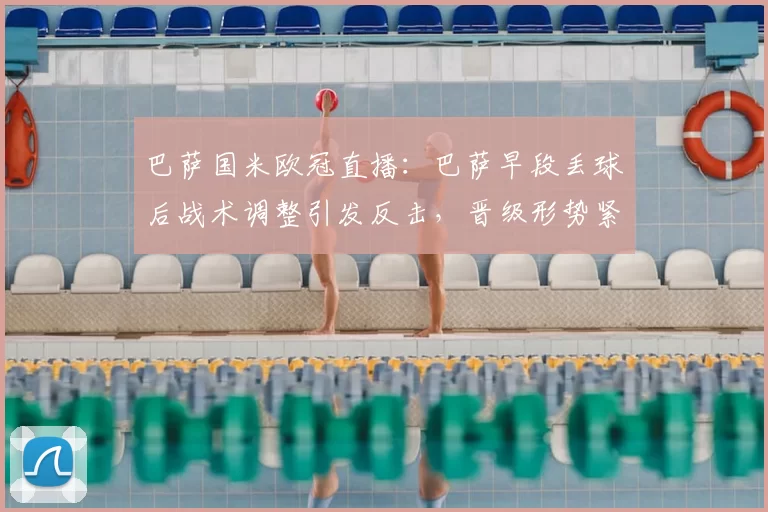 巴萨国米欧冠直播：巴萨早段丢球后战术调整引发反击，晋级形势紧张