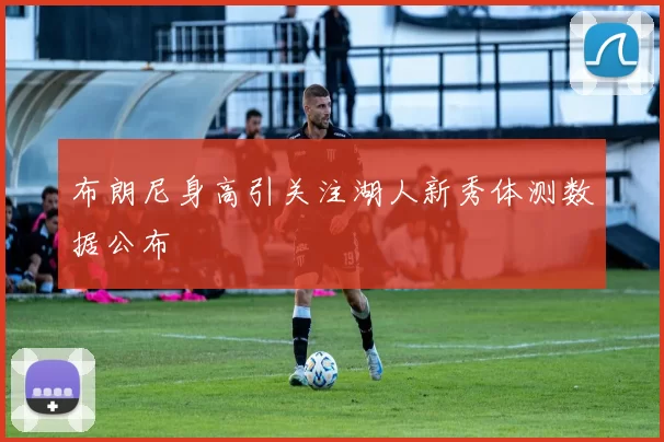 布朗尼身高引关注湖人新秀体测数据公布