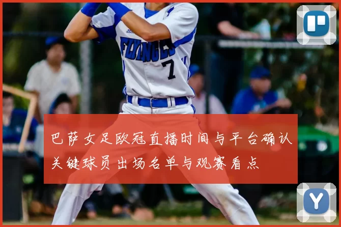 巴萨女足欧冠直播时间与平台确认关键球员出场名单与观赛看点