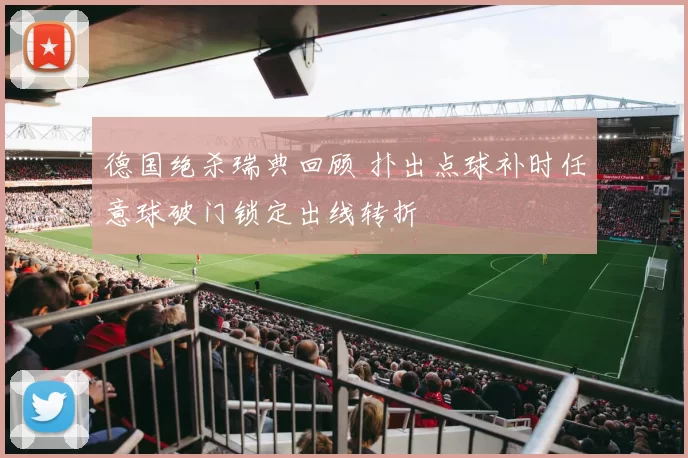 德国绝杀瑞典回顾 扑出点球补时任意球破门锁定出线转折