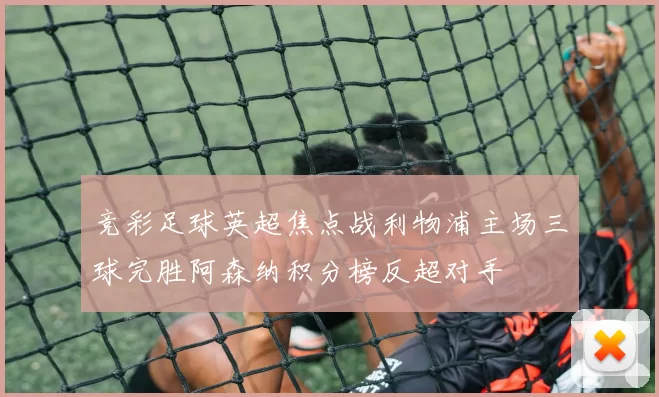 竞彩足球英超焦点战利物浦主场三球完胜阿森纳积分榜反超对手